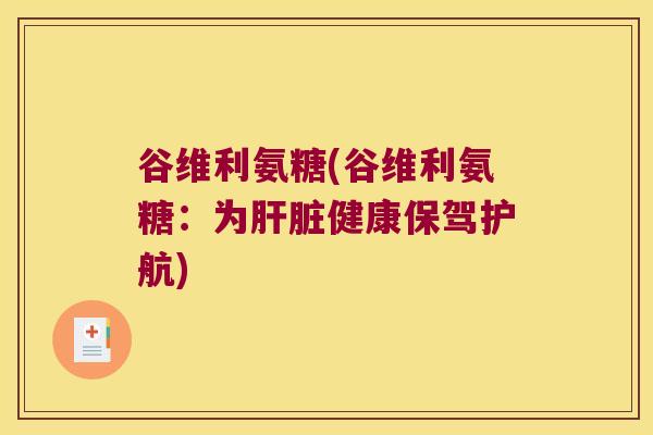 谷维利氨糖(谷维利氨糖:为肝脏健康保驾护航)