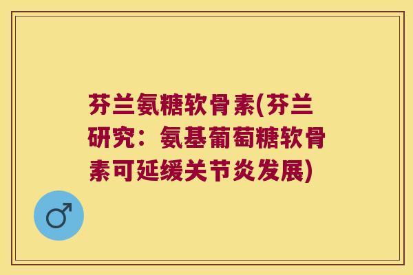 芬兰氨糖软骨素(芬兰研究:氨基葡萄糖软骨素可延缓关节炎发展)