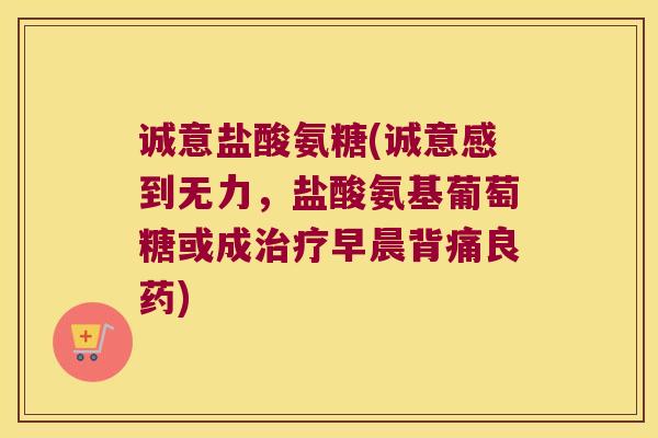 诚意盐酸氨糖(诚意感到无力,盐酸氨基葡萄糖或成治疗早晨背痛良药)