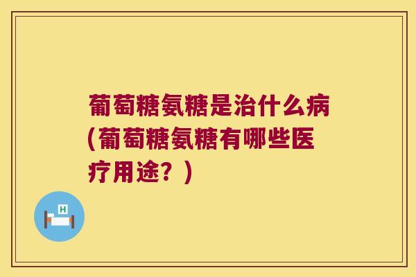 葡萄糖氨糖是治什么病(葡萄糖氨糖有哪些医疗用途?)