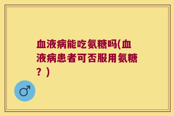 血液病能吃氨糖吗(血液病患者可否服用氨糖?)