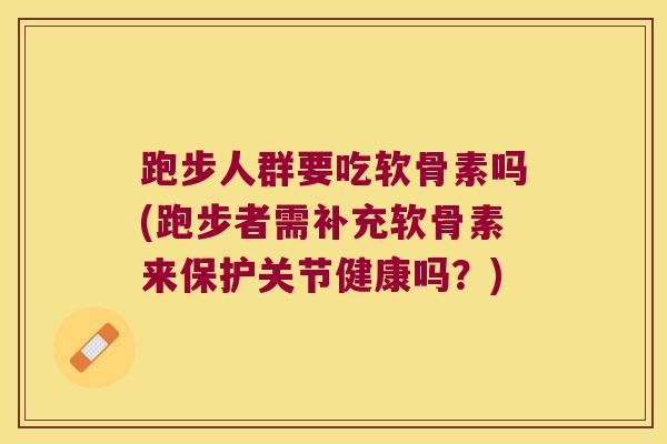 跑步人群要吃软骨素吗(跑步者需补充软骨素来保护关节健康吗？)
