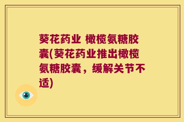葵花药业 橄榄氨糖胶囊(葵花药业推出橄榄氨糖胶囊,缓解关节不适)