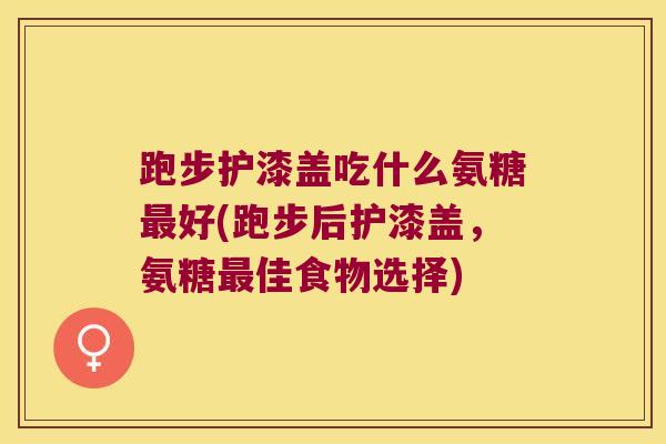 跑步护漆盖吃什么氨糖最好(跑步后护漆盖,氨糖最佳食物选择)