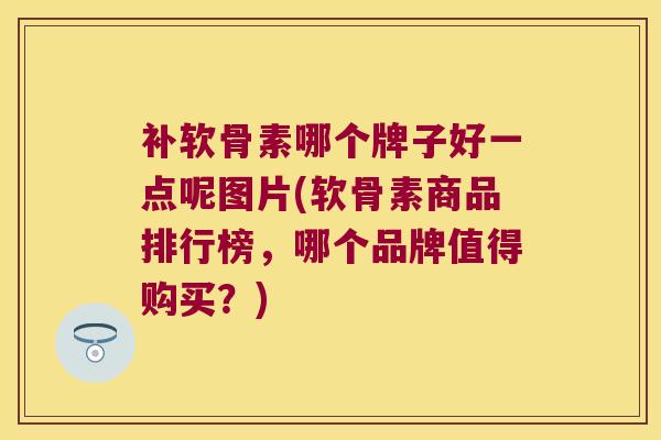 补软骨素哪个牌子好一点呢图片(软骨素商品排行榜,哪个品牌值得购买?)