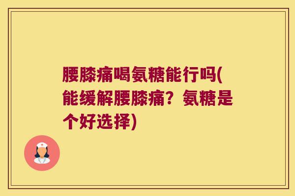腰膝痛喝氨糖能行吗(能缓解腰膝痛?氨糖是个好选择)