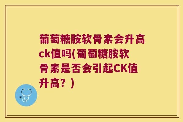 葡萄糖胺软骨素会升高ck值吗(葡萄糖胺软骨素是否会引起CK值升高?)