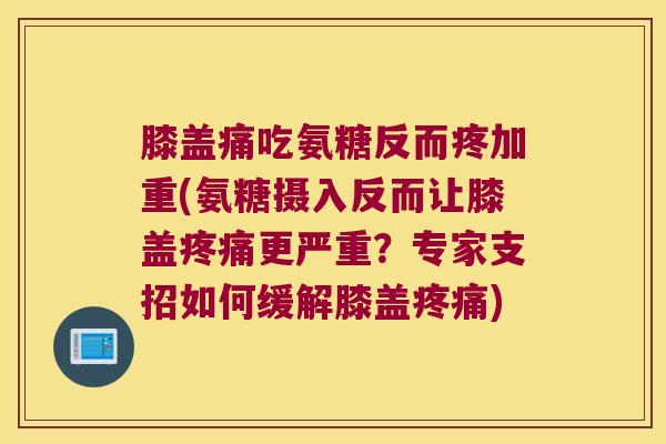 膝盖痛吃氨糖反而疼加重(氨糖摄入反而让膝盖疼痛更严重?专家支招如何缓解膝盖疼痛)