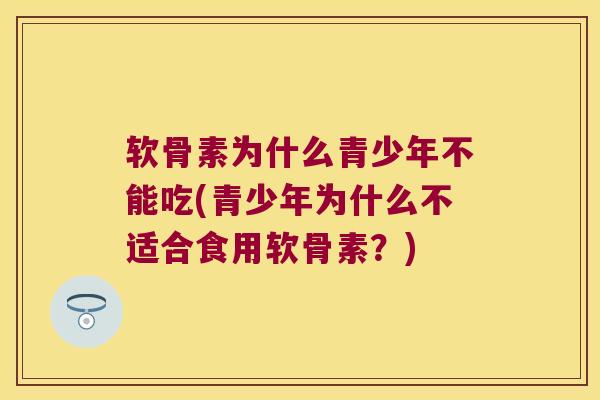 软骨素为什么青少年不能吃(青少年为什么不适合食用软骨素?)