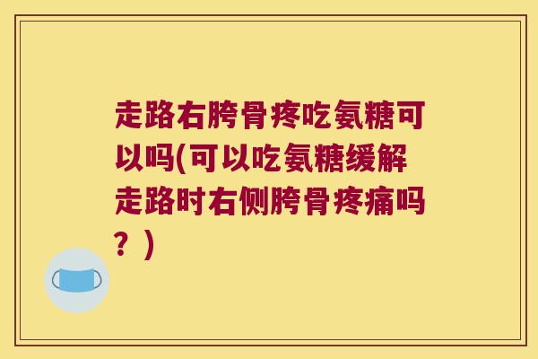 走路右胯骨疼吃氨糖可以吗(可以吃氨糖缓解走路时右侧胯骨疼痛吗?)