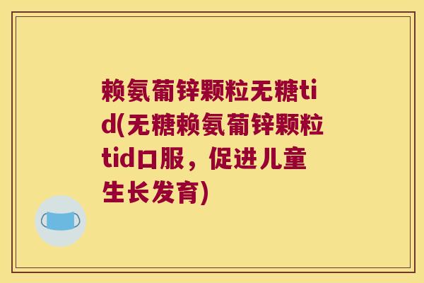赖氨葡锌颗粒无糖tid(无糖赖氨葡锌颗粒tid口服,促进儿童生长发育)