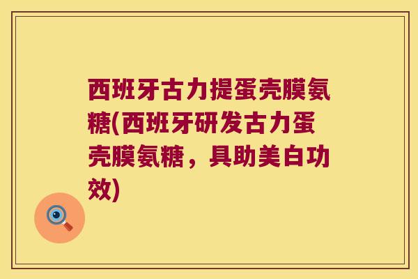 西班牙古力提蛋壳膜氨糖(西班牙研发古力蛋壳膜氨糖,具助美白功效)