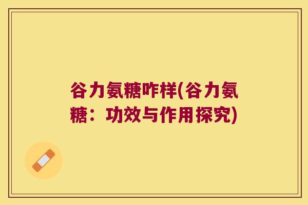 谷力氨糖咋样(谷力氨糖:功效与作用探究) 谷力氨糖咋样(谷力氨糖:功效与作用探究)