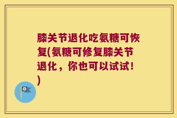 膝关节退化吃氨糖可恢复(氨糖可修复膝关节退化,你也可以试试!)