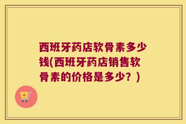 西班牙药店软骨素多少钱(西班牙药店销售软骨素的价格是多少?)
