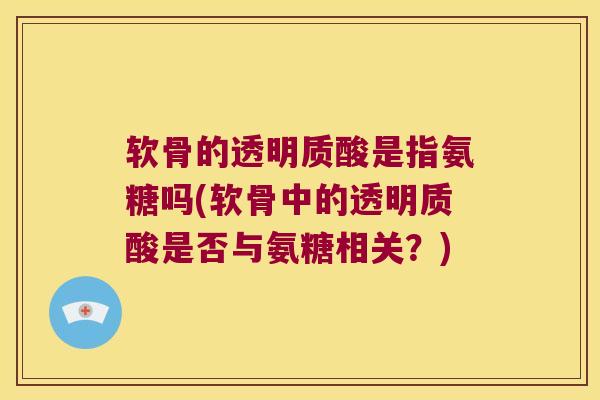 软骨的透明质酸是指氨糖吗(软骨中的透明质酸是否与氨糖相关?) 软骨的透明质酸是指氨糖吗(软骨中的透明质酸是否与氨糖相关?)