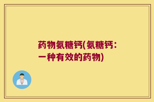药物氨糖钙(氨糖钙:一种有效的药物)