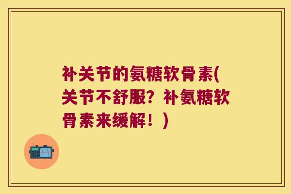 补关节的氨糖软骨素(关节不舒服？补氨糖软骨素来缓解！)