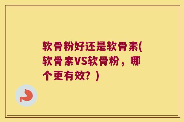 软骨粉好还是软骨素(软骨素VS软骨粉,哪个更有效?)