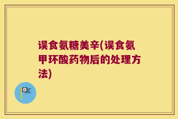 误食氨糖美辛(误食氨甲环酸后的处理方法) 误食氨糖美辛(误食氨甲环酸后的处理方法)