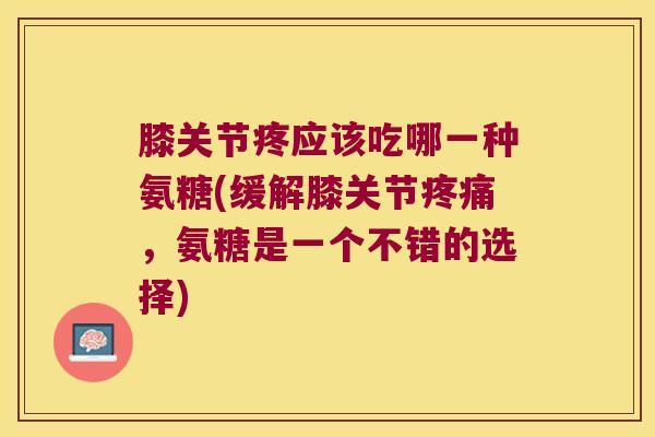 膝关节疼应该吃哪一种氨糖(缓解膝关节,氨糖是一个不错的选择) 膝关节疼应该吃哪一种氨糖(缓解膝关节,氨糖是一个不错的选择)