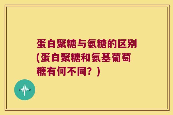 蛋白聚糖与氨糖的区别(蛋白聚糖和氨基葡萄糖有何不同?)