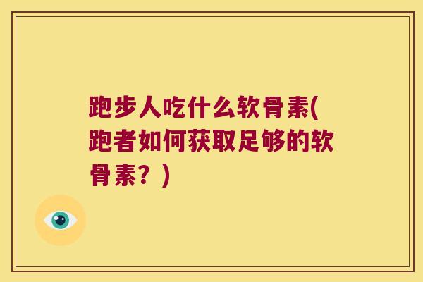 跑步人吃什么软骨素(跑者如何获取足够的软骨素?) 跑步人吃什么软骨素(跑者如何获取足够的软骨素?)