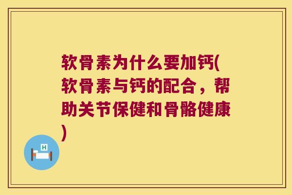 软骨素为什么要加钙(软骨素与钙的配合,帮助关节保健和骨骼健康)