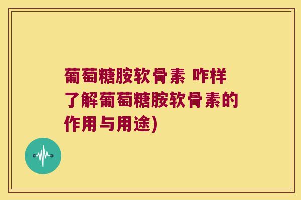 葡萄糖胺软骨素 咋样了解葡萄糖胺软骨素的作用与用途)