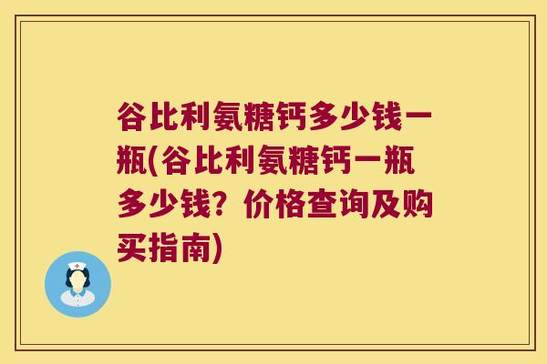 谷比利氨糖钙多少钱一瓶(谷比利氨糖钙一瓶多少钱?价格查询及购买指南)