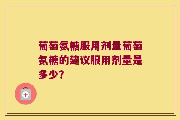 葡萄氨糖服用剂量葡萄氨糖的建议服用剂量是多少?