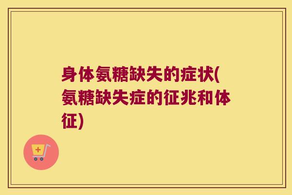 身体氨糖缺失的症状(氨糖缺失症的征兆和体征)