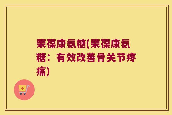 荣葆康氨糖(荣葆康氨糖:有效改善骨关节) 荣葆康氨糖(荣葆康氨糖:有效改善骨关节)