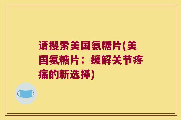 请搜索美国氨糖片(美国氨糖片:缓解关节疼痛的新选择)