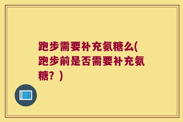 跑步需要补充氨糖么(跑步前是否需要补充氨糖？)