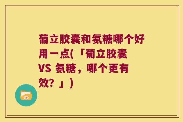 葡立胶囊和氨糖哪个好用一点(「葡立胶囊 VS 氨糖,哪个更有效?」)