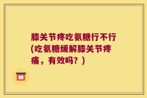 膝关节疼吃氨糖行不行(吃氨糖缓解膝关节疼痛,有效吗?)