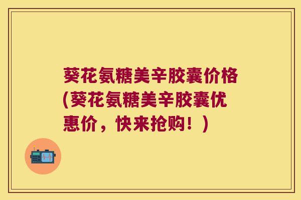 葵花氨糖美辛胶囊价格(葵花氨糖美辛胶囊优惠价,快来抢购!)