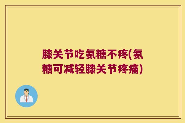 膝关节吃氨糖不疼(氨糖可减轻膝关节疼痛)