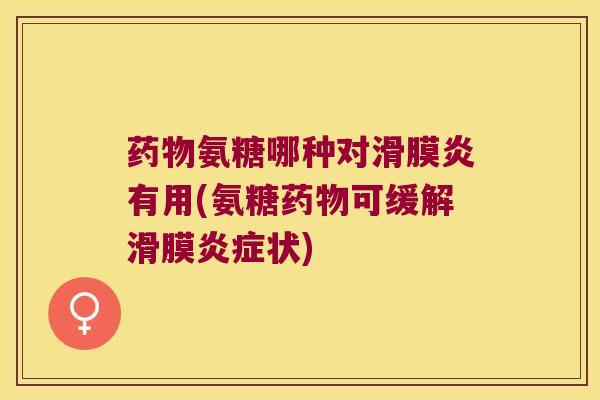 药物氨糖哪种对滑膜炎有用(氨糖药物可缓解滑膜炎症状)