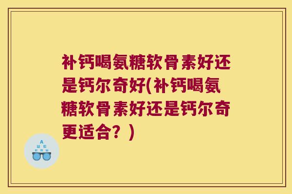 补钙喝氨糖软骨素好还是钙尔奇好(补钙喝氨糖软骨素好还是钙尔奇更适合?)