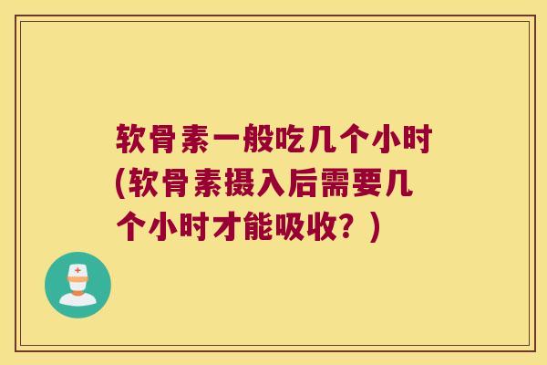 软骨素一般吃几个小时(软骨素摄入后需要几个小时才能吸收?)
