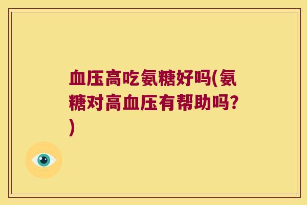 血压高吃氨糖好吗(氨糖对高血压有帮助吗?)