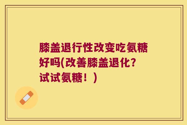 膝盖退行性改变吃氨糖好吗(改善膝盖退化？试试氨糖！)