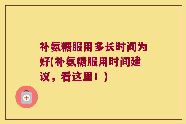 补氨糖服用多长时间为好(补氨糖服用时间建议,看这里!) 补氨糖服用多长时间为好(补氨糖服用时间建议,看这里!)