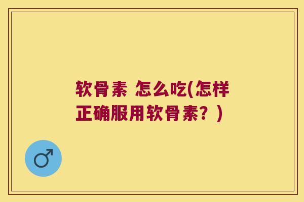 软骨素 怎么吃(怎样正确服用软骨素?)