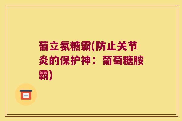 葡立氨糖霸(防止关节炎的保护神:葡萄糖胺霸)