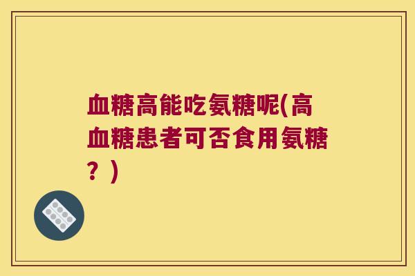 血糖高能吃氨糖呢(高血糖患者可否食用氨糖?)
