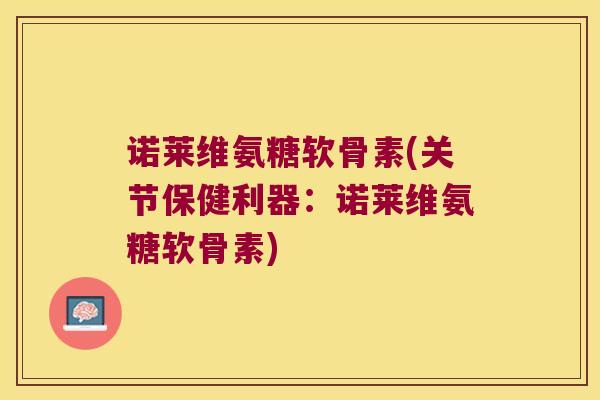 诺莱维氨糖软骨素(关节保健利器:诺莱维氨糖软骨素)