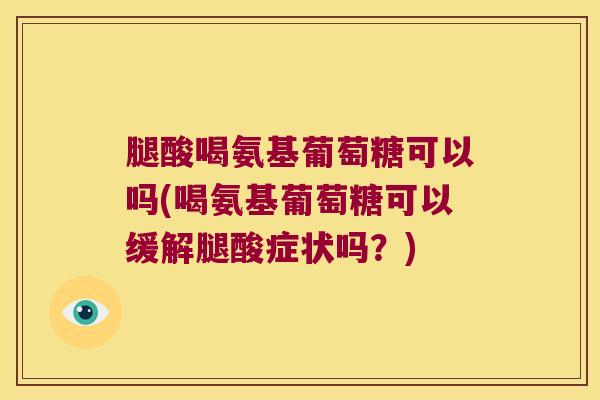 腿酸喝氨基葡萄糖可以吗(喝氨基葡萄糖可以缓解腿酸症状吗?)